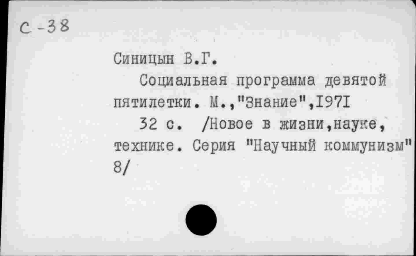 ﻿С -38
Синицын В.Г.
Социальная программа девятой пятилетки. М./’Знание",1971
32 с. /Новое в жизни,науке, технике. Серия "Научный коммунизм" 8/